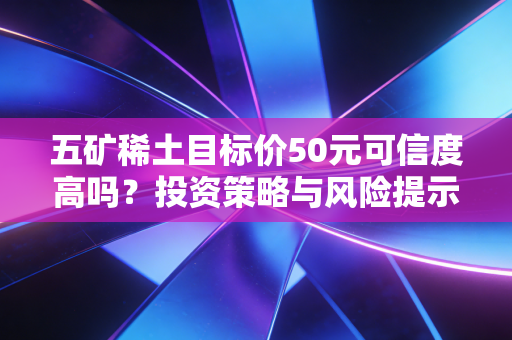 五矿稀土目标价50元可信度高吗?投资策略与风险提示