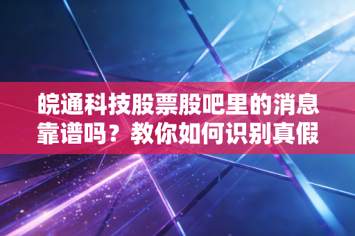 皖通科技股票股吧里的消息靠谱吗?教你如何识别真假!