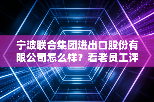 宁波联合集团进出口股份有限公司怎么样?看老员工评价!