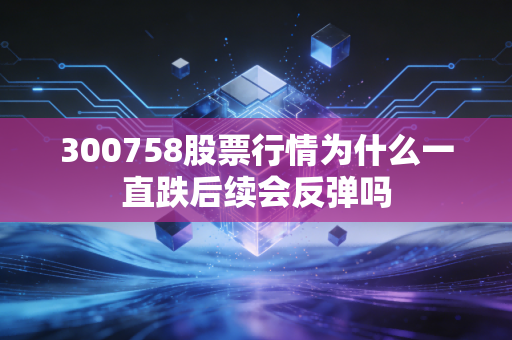 300758股票行情为什么一直跌后续会反弹吗