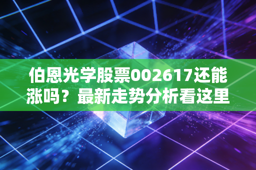 伯恩光学股票002617还能涨吗?最新走势分析看这里!