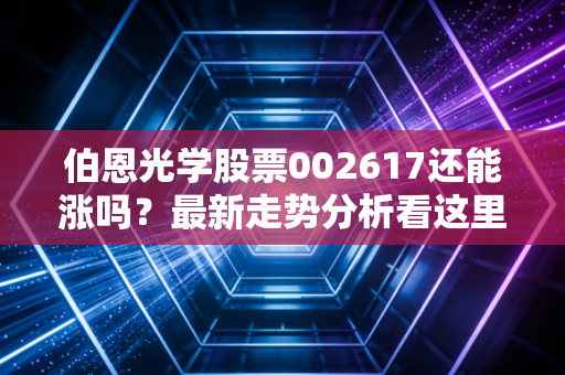伯恩光学股票002617还能涨吗？最新走势分析看这里！