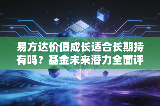 易方达价值成长适合长期持有吗？基金未来潜力全面评估