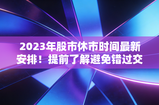 2023年股市休市时间最新安排!提前了解避免错过交易!