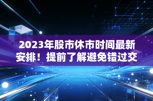 2023年股市休市时间最新安排！提前了解避免错过交易！
