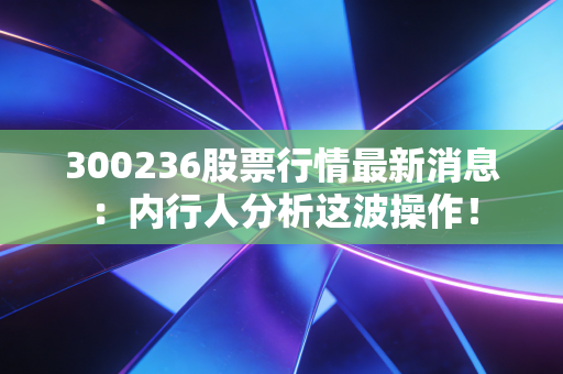 300236股票行情最新消息:内行人分析这波操作!