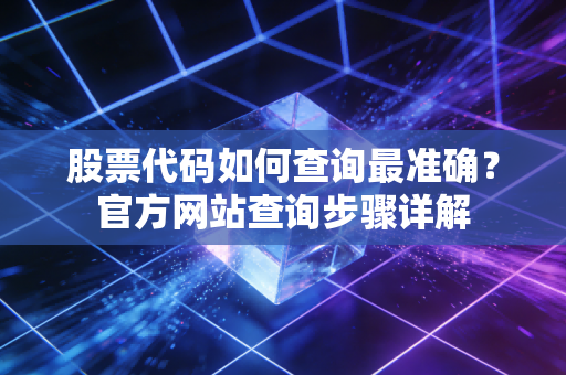 股票代码如何查询最准确?官方网站查询步骤详解