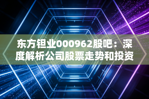 东方钽业000962股吧:深度解析公司股票走势和投资价值