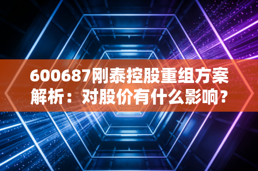 600687刚泰控股重组方案解析：对股价有什么影响？