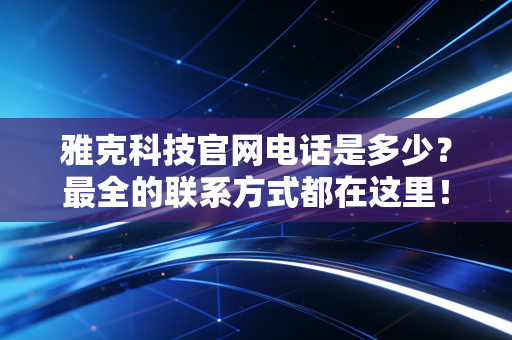 雅克科技官网电话是多少？最全的联系方式都在这里！