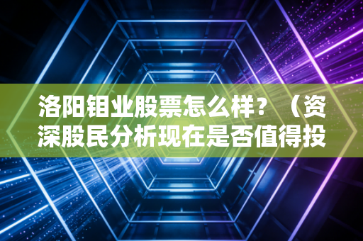 洛阳钼业股票怎么样?(资深股民分析现在是否值得投资)