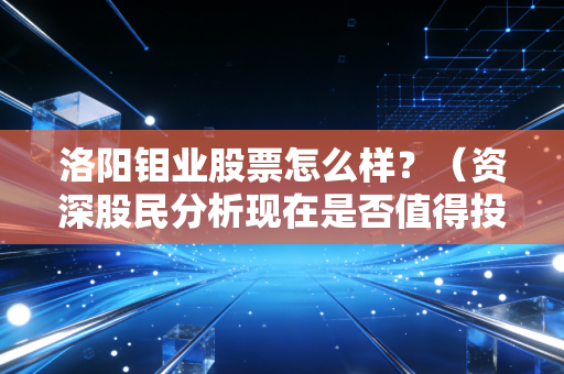 洛阳钼业股票怎么样？（资深股民分析现在是否值得投资）