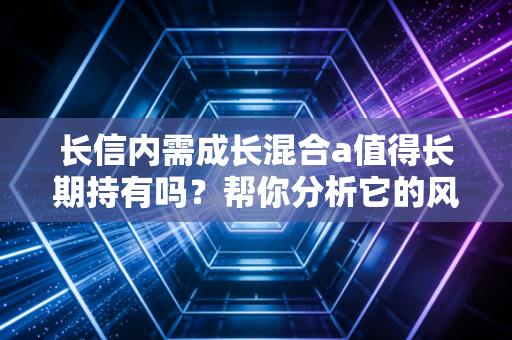 长信内需成长混合a值得长期持有吗?帮你分析它的风险与回报!