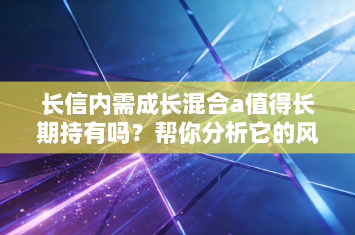 长信内需成长混合a值得长期持有吗?帮你分析它的风险与回报!