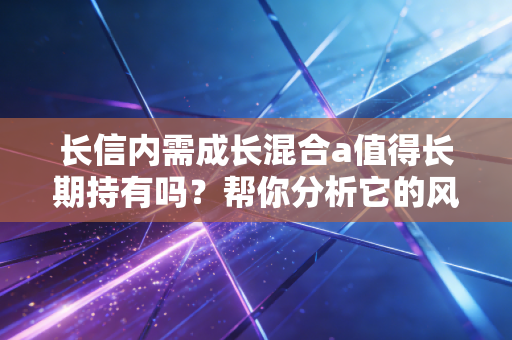 长信内需成长混合a值得长期持有吗？帮你分析它的风险与回报！
