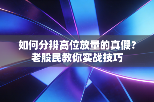 如何分辨高位放量的真假?老股民教你实战技巧