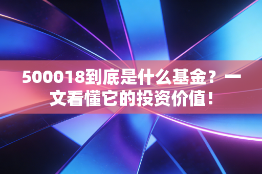 500018到底是什么基金?一文看懂它的投资价值!