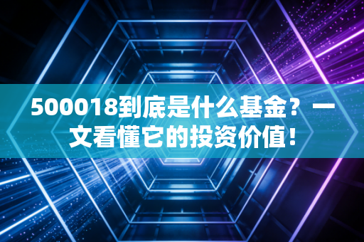 500018到底是什么基金？一文看懂它的投资价值！