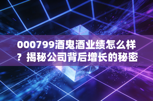 000799酒鬼酒业绩怎么样?揭秘公司背后增长的秘密!