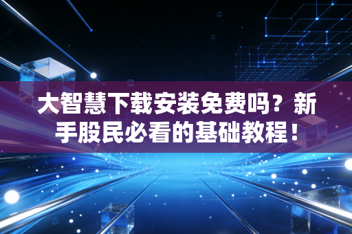 大智慧下载安装免费吗?新手股民必看的基础教程!
