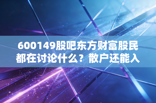 600149股吧东方财富股民都在讨论什么？散户还能入场吗？