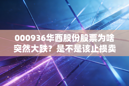 000936华西股份股票为啥突然大跌？是不是该止损卖出了？