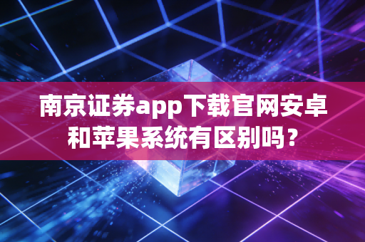 南京证券app下载官网安卓和苹果系统有区别吗？