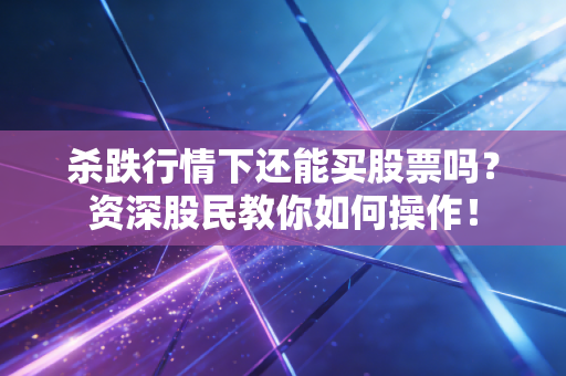杀跌行情下还能买股票吗?资深股民教你如何操作!