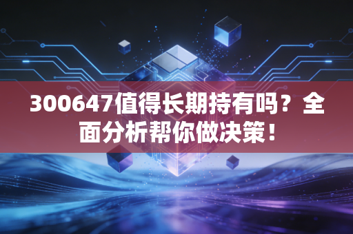 300647值得长期持有吗？全面分析帮你做决策！