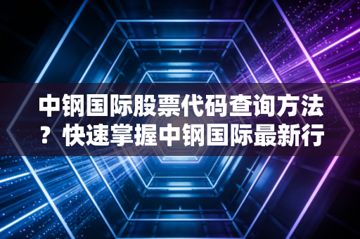 中钢国际股票代码查询方法?快速掌握中钢国际最新行情!