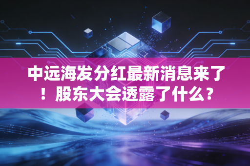 中远海发分红最新消息来了！股东大会透露了什么？