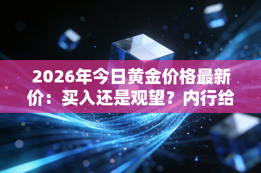 2026年今日黄金价格最新价:买入还是观望?内行给你建议