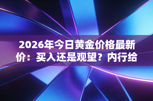 2026年今日黄金价格最新价：买入还是观望？内行给你建议