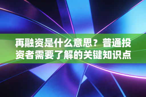 再融资是什么意思?普通投资者需要了解的关键知识点!