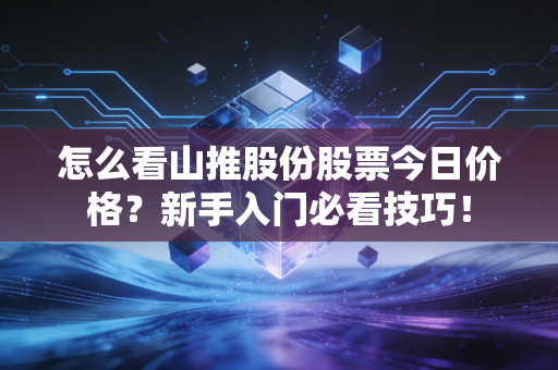 怎么看山推股份股票今日价格？新手入门必看技巧！