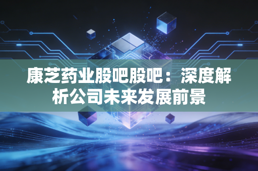 康芝药业股吧股吧:深度解析公司未来发展前景