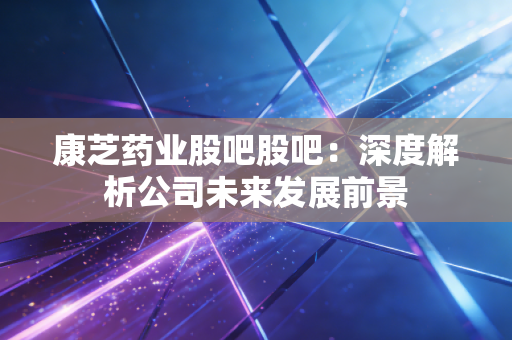 康芝药业股吧股吧:深度解析公司未来发展前景