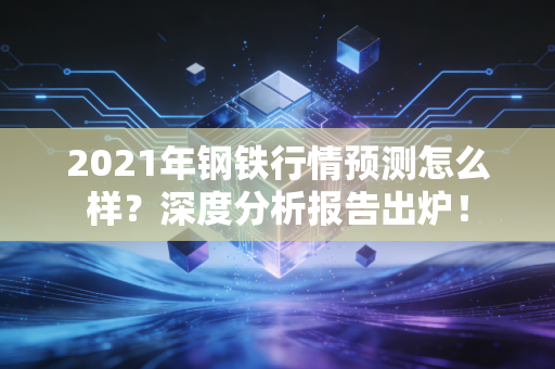 2021年钢铁行情预测怎么样?深度分析报告出炉!