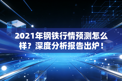 2021年钢铁行情预测怎么样？深度分析报告出炉！