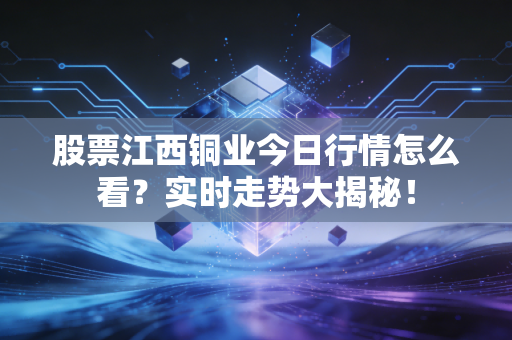 股票江西铜业今日行情怎么看?实时走势大揭秘!