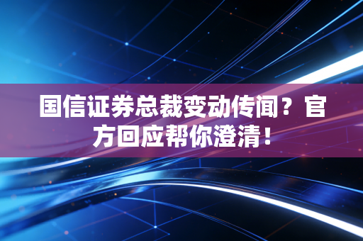 国信证券总裁变动传闻？官方回应帮你澄清！