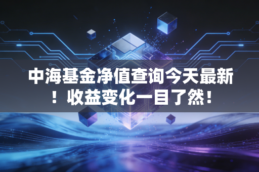 中海基金净值查询今天最新！收益变化一目了然！