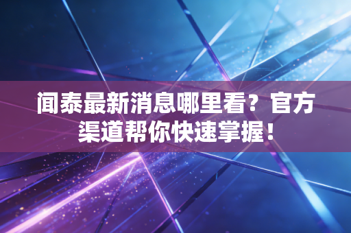 详细阅读:闻泰最新消息哪里看?官方渠道帮你快速掌握! 闻泰最新消息哪里看?官方渠道帮你快速掌握!