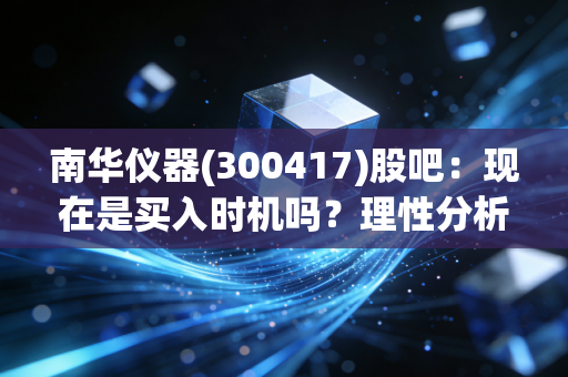 南华仪器(300417)股吧:现在是买入时机吗?理性分析!