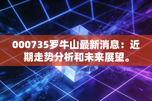 详细阅读:000735罗牛山最新消息:近期走势分析和未来展望。 000735罗牛山最新消息:近期走势分析和未来展望。