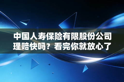 详细阅读:中国人寿保险有限股份公司理赔快吗?看完你就放心了! 中国人寿保险有限股份公司理赔快吗?看完你就放心了!