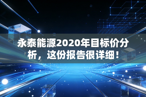 详细阅读:永泰能源2020年目标价分析,这份报告很详细! 永泰能源2020年目标价分析,这份报告很详细!