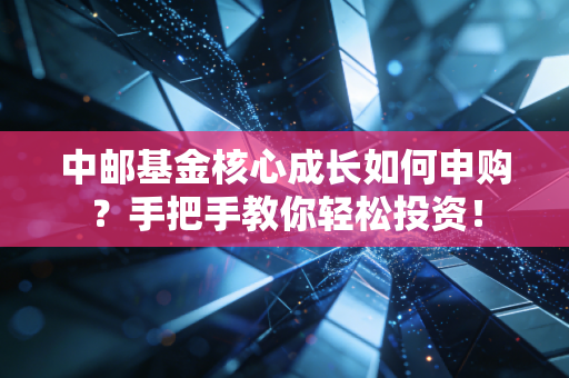 中邮基金核心成长如何申购?手把手教你轻松投资!
