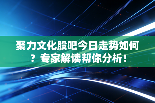 详细阅读:聚力文化股吧今日走势如何?专家解读帮你分析! 聚力文化股吧今日走势如何?专家解读帮你分析!