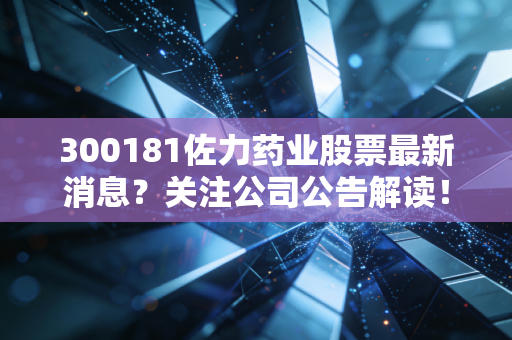 详细阅读:300181佐力药业股票最新消息?关注公司公告解读! 300181佐力药业股票最新消息?关注公司公告解读!